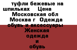 туфли бежевые на шпильках  › Цена ­ 1 000 - Московская обл., Москва г. Одежда, обувь и аксессуары » Женская одежда и обувь   . Московская обл.